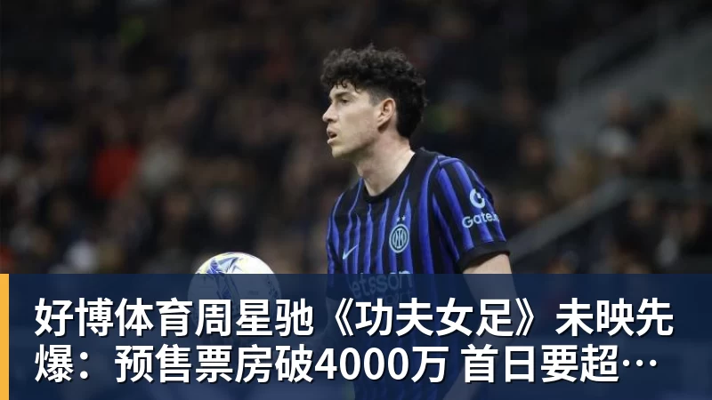 好博体育周星驰《功夫女足》未映先爆：预售票房破4000万 首日要超2亿