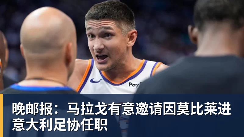 好博体育晚邮报：马拉戈有意邀请因莫比莱进意大利足协任职