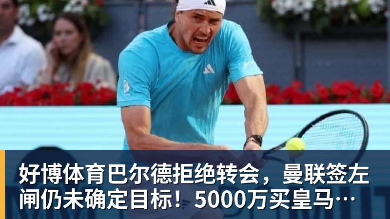 好博体育巴尔德拒绝转会，曼联签左闸仍未确定目标！5000万买皇马悍将真相揭秘