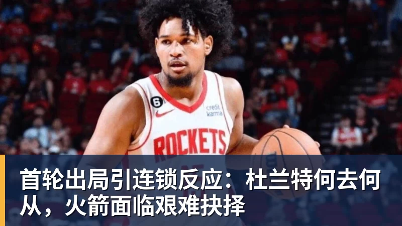 好博体育首轮出局引连锁反应：杜兰特何去何从，火箭面临艰难抉择