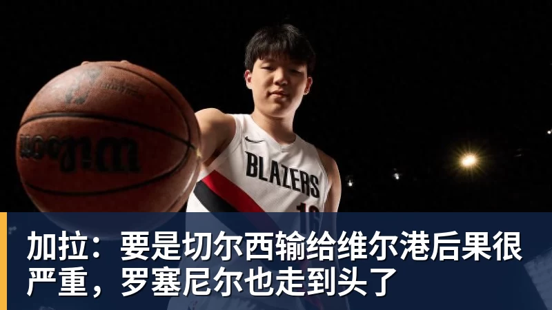 加拉:要是切尔西输给维尔港后果很严重,罗塞尼尔也走到头了