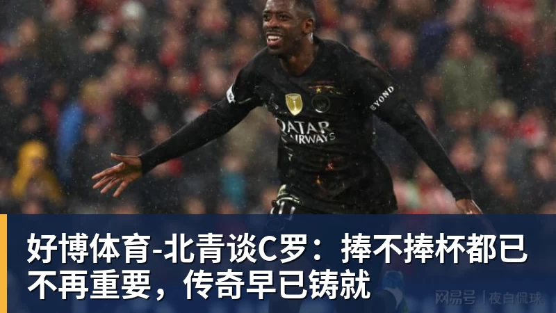 好博体育-北青谈C罗:捧不捧杯都已不再重要,传奇早已铸就