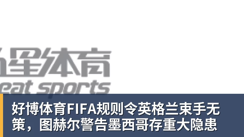 好博体育FIFA规则令英格兰束手无策，图赫尔警告墨西哥存重大隐患
