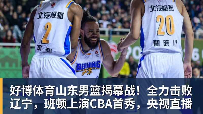 好博体育山东男篮揭幕战！全力击败辽宁，班顿上演CBA首秀，央视直播