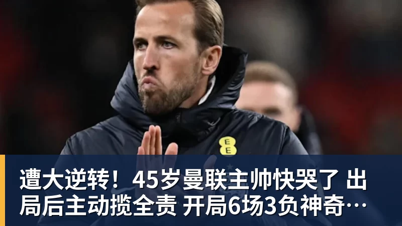 遭大逆转！45岁曼联主帅快哭了 出局后主动揽全责 开局6场3负神奇不再