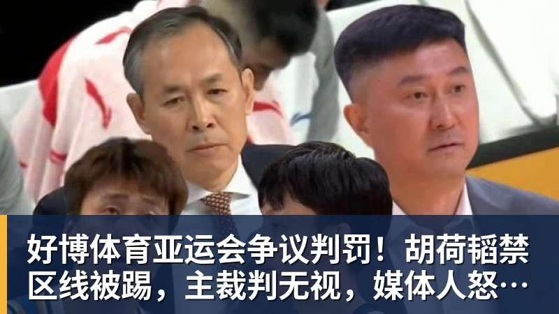 好博体育亚运会争议判罚！胡荷韬禁区线被踢，主裁判无视，媒体人怒批偏哨