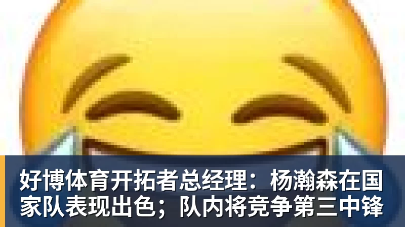好博体育开拓者总经理：杨瀚森在国家队表现出色；队内将竞争第三中锋