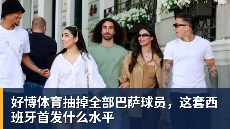 好博体育抽掉全部巴萨球员，这套西班牙首发什么水平
