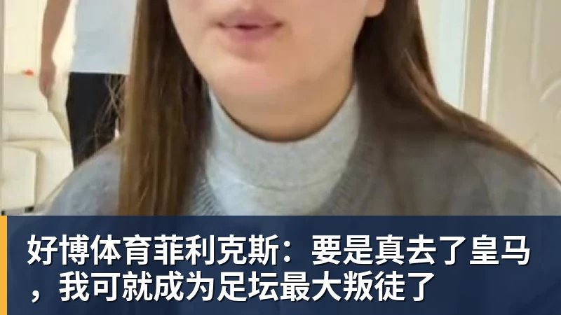 好博体育菲利克斯：要是真去了皇马，我可就成为足坛最大叛徒了
