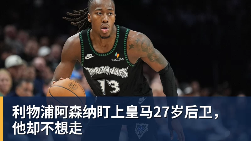 利物浦阿森纳盯上皇马27岁后卫，他却不想走