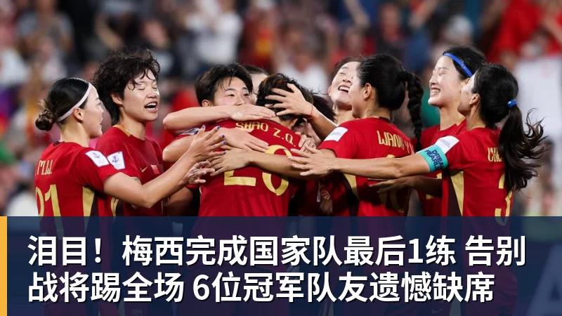 泪目！梅西完成国家队最后1练 告别战将踢全场 6位冠军队友遗憾缺席