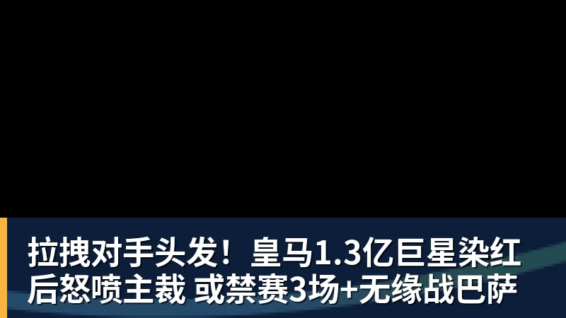 好博体育拉拽对手头发！皇马1.3亿巨星染红后怒喷主裁 或禁赛3场+无缘战巴萨