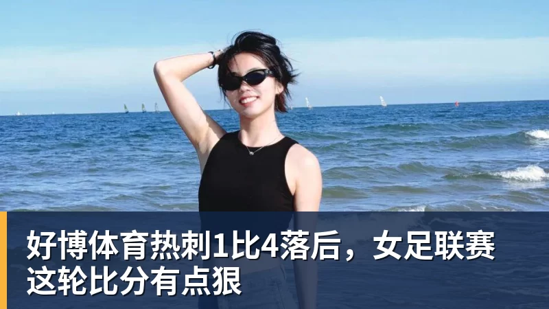 好博体育热刺1比4落后,女足联赛这轮比分有点狠